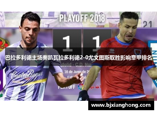 巴拉多利德主场奏凯瓦拉多利德2-0尤文图斯取胜影响意甲排名